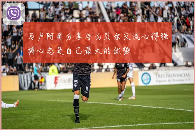 马卢阿奇分享与戈贝尔交流心得强调心态是自己最大的优势