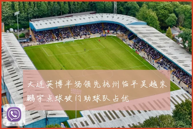 大连英博半场领先杭州临平吴越朱鹏宇点球破门助球队占优