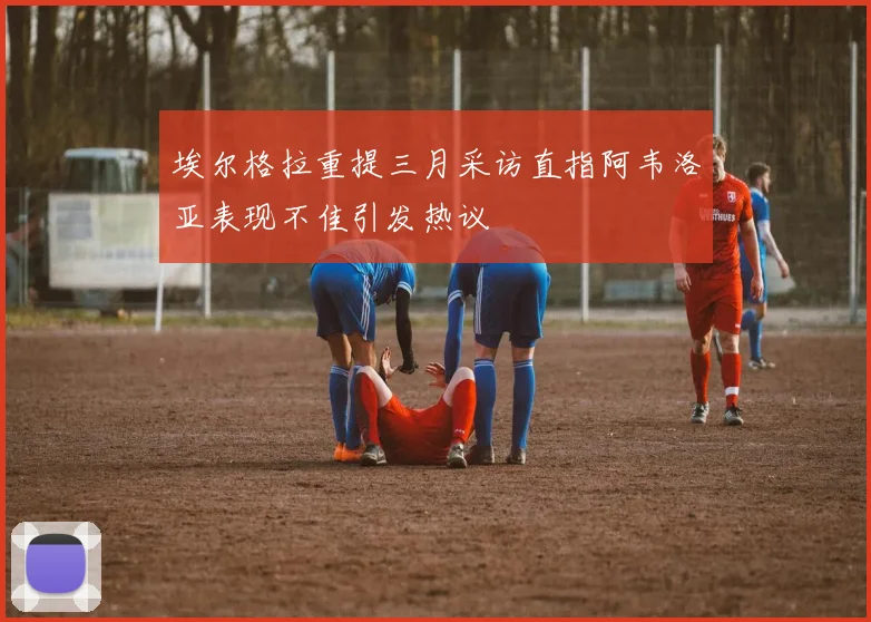 埃尔格拉重提三月采访直指阿韦洛亚表现不佳引发热议
