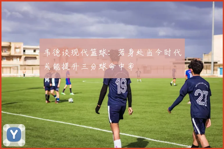 韦德谈现代篮球：若身处当今时代或能提升三分球命中率