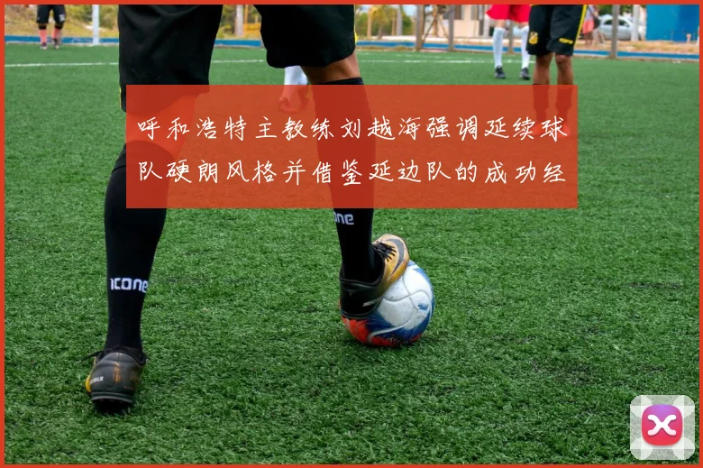 呼和浩特主教练刘越海强调延续球队硬朗风格并借鉴延边队的成功经验