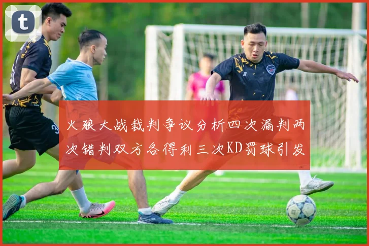 火狼大战裁判争议分析四次漏判两次错判双方各得利三次KD罚球引发热议