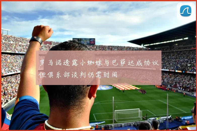罗马诺透露小蜘蛛与巴萨达成协议但俱乐部谈判仍需时间