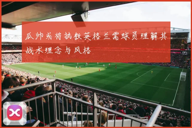 瓜帅或将执教英格兰需球员理解其战术理念与风格