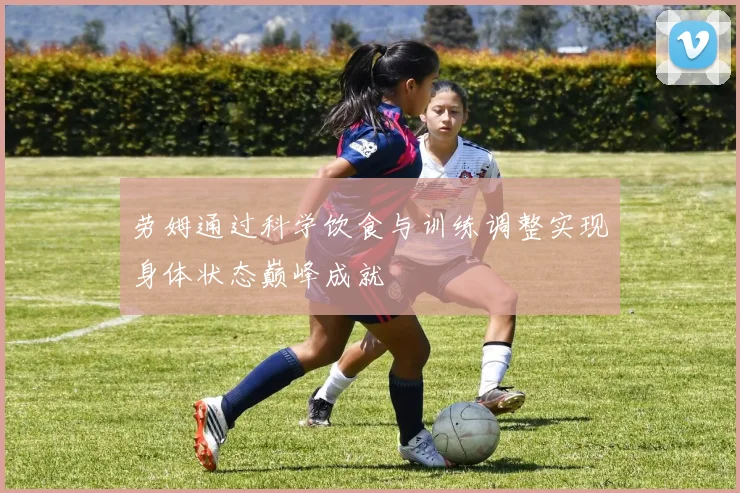 劳姆通过科学饮食与训练调整实现身体状态巅峰成就