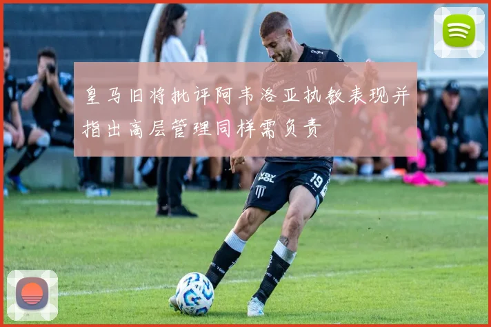 皇马旧将批评阿韦洛亚执教表现并指出高层管理同样需负责