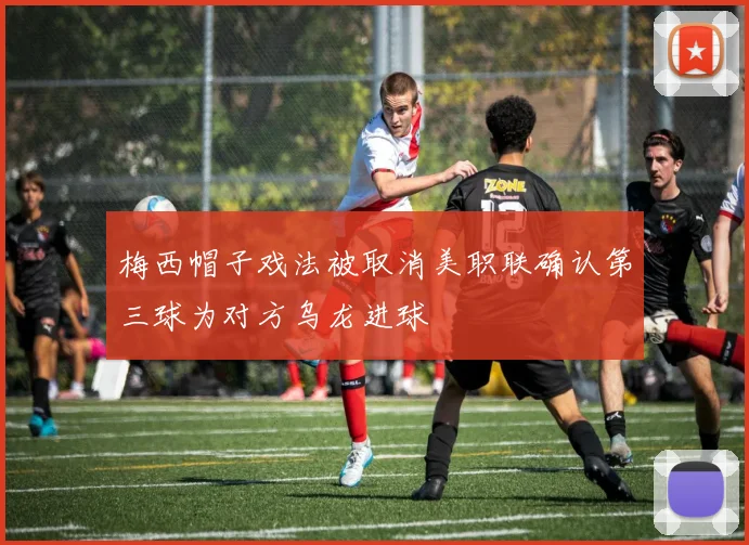 梅西帽子戏法被取消美职联确认第三球为对方乌龙进球