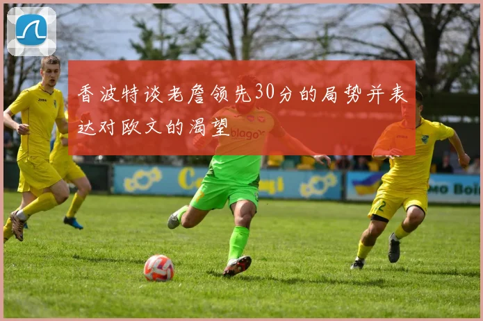 香波特谈老詹领先30分的局势并表达对欧文的渴望