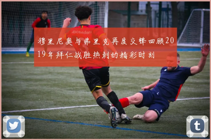 穆里尼奥与弗里克再度交锋回顾2019年拜仁战胜热刺的精彩时刻
