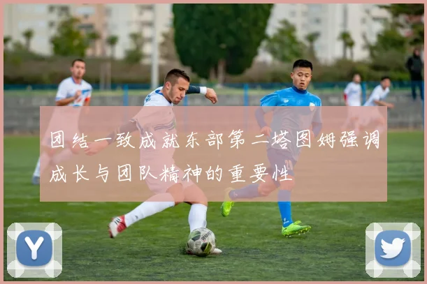 团结一致成就东部第二塔图姆强调成长与团队精神的重要性