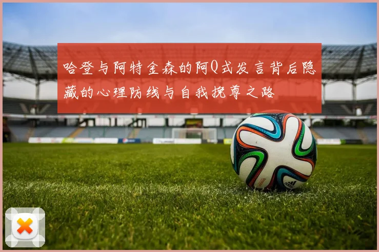 哈登与阿特金森的阿Q式发言背后隐藏的心理防线与自我挽尊之路