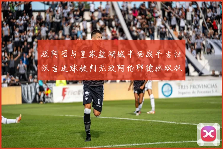 迈阿密与皇家盐湖城半场战平吉拉沃吉进球被判无效阿伦耶德林双双染黄