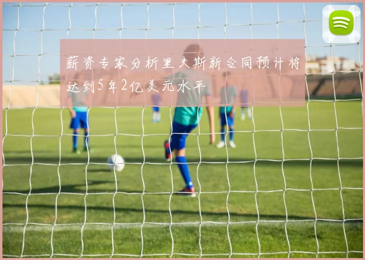 薪资专家分析里夫斯新合同预计将达到5年2亿美元水平