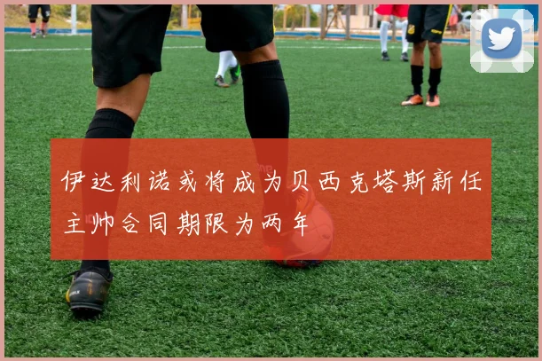 伊达利诺或将成为贝西克塔斯新任主帅合同期限为两年