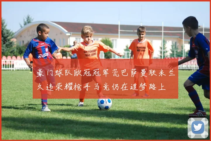 豪门球队欧冠冠军荒巴萨曼联米兰久违荣耀枪手马竞仍在追梦路上