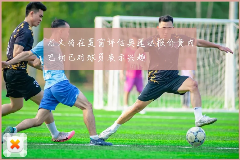 尤文将在夏窗评估奥蓬达报价费内巴切已对球员表示兴趣