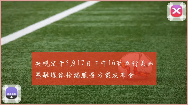 央视定于5月17日下午16时举行美加墨融媒体传播服务方案发布会