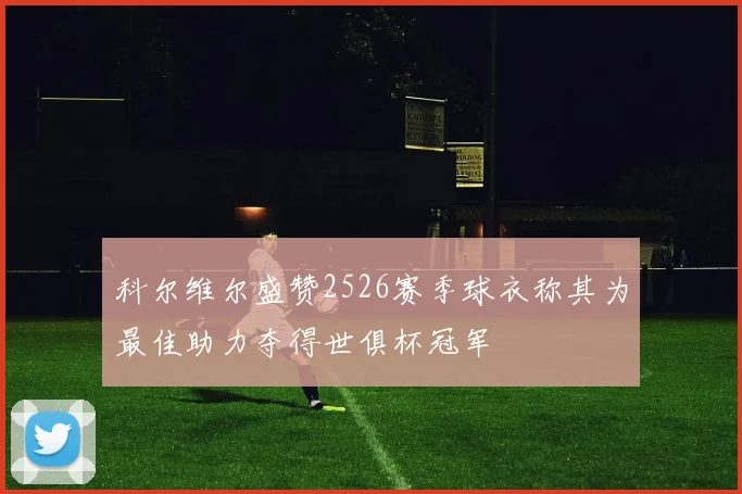 科尔维尔盛赞2526赛季球衣称其为最佳助力夺得世俱杯冠军