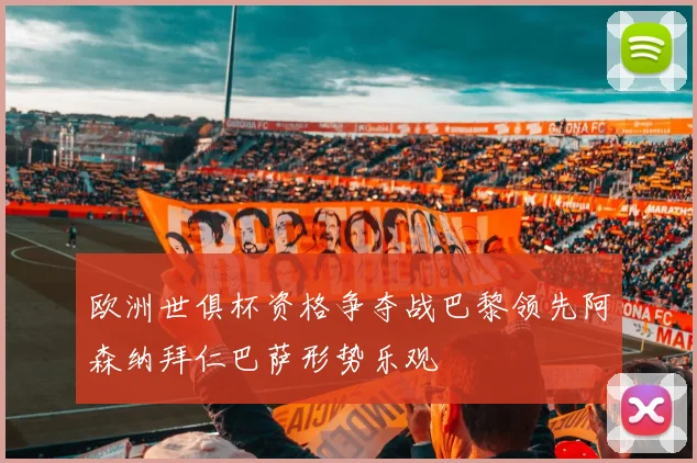 欧洲世俱杯资格争夺战巴黎领先阿森纳拜仁巴萨形势乐观