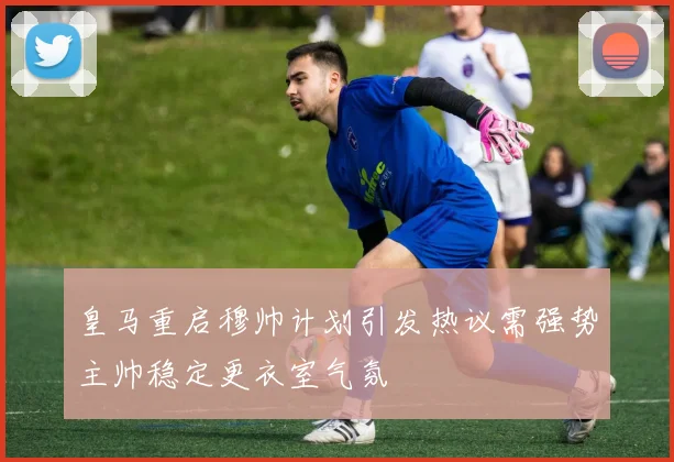 皇马重启穆帅计划引发热议需强势主帅稳定更衣室气氛